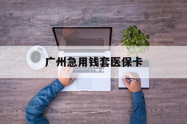 嘉兴最新广州急用钱套医保卡方法分析(最方便真实的嘉兴广州医保卡套取现金哪里有方法)