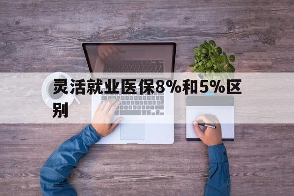 嘉兴最新灵活就业医保8%和5%区别方法分析(最方便真实的嘉兴个人灵活就业社保医疗5%和10%的区别方法)