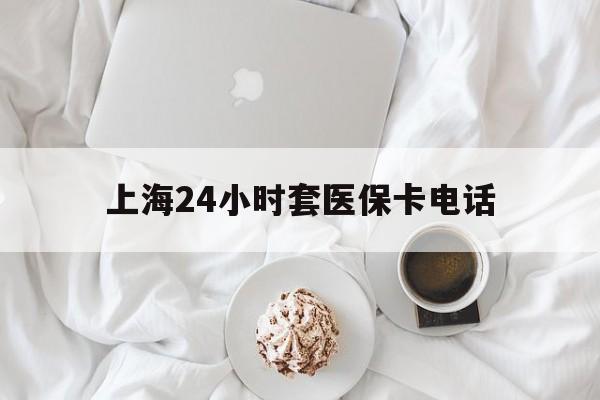 嘉兴最新上海24小时套医保卡电话方法分析(最方便真实的嘉兴上海24小时套医保卡电话是多少方法)