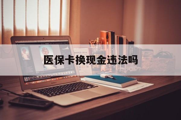嘉兴最新医保卡换现金违法吗方法分析(最方便真实的嘉兴刷医保卡换现金是否构成犯罪方法)