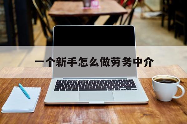 嘉兴最新一个新手怎么做劳务中介方法分析(最方便真实的嘉兴一个新手怎么做劳务中介工作方法)