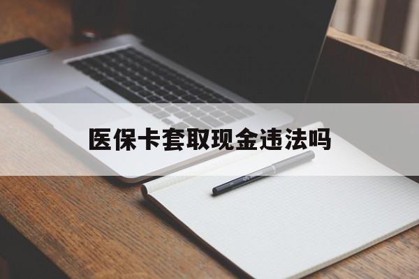 嘉兴最新医保卡套取现金违法吗方法分析(最方便真实的嘉兴医保卡套取现金违法吗怎么处理方法)